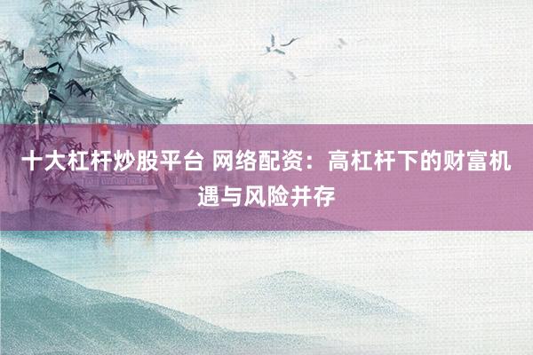 十大杠杆炒股平台 网络配资：高杠杆下的财富机遇与风险并存
