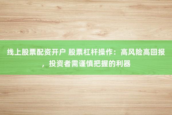 线上股票配资开户 股票杠杆操作：高风险高回报，投资者需谨慎把握的利器
