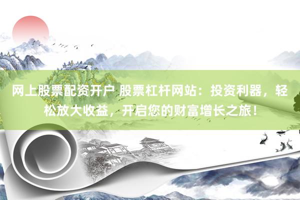 网上股票配资开户 股票杠杆网站：投资利器，轻松放大收益，开启您的财富增长之旅！