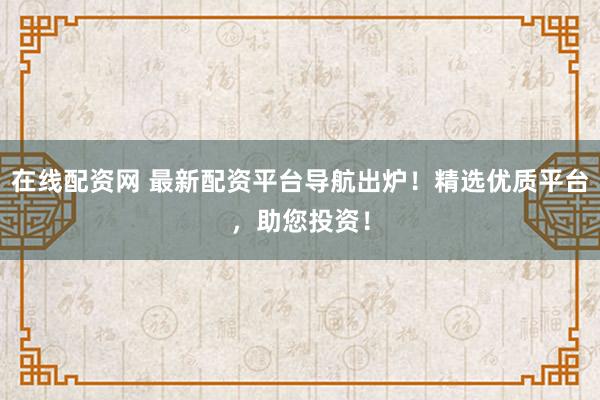 在线配资网 最新配资平台导航出炉！精选优质平台，助您投资！