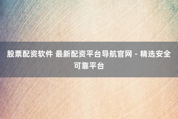 股票配资软件 最新配资平台导航官网 - 精选安全可靠平台