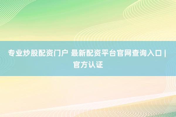 专业炒股配资门户 最新配资平台官网查询入口 | 官方认证