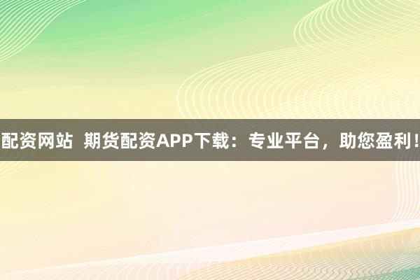 配资网站  期货配资APP下载：专业平台，助您盈利！
