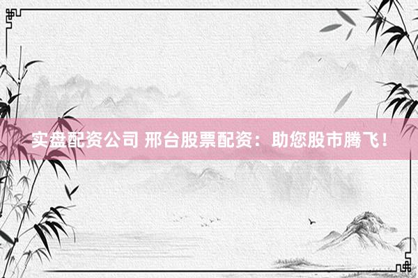 实盘配资公司 邢台股票配资：助您股市腾飞！