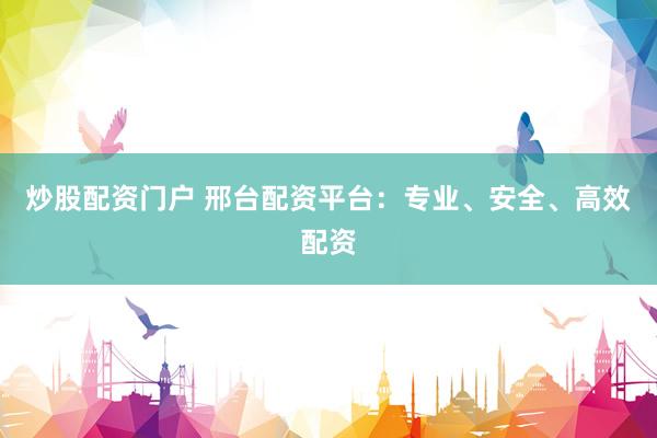炒股配资门户 邢台配资平台：专业、安全、高效配资