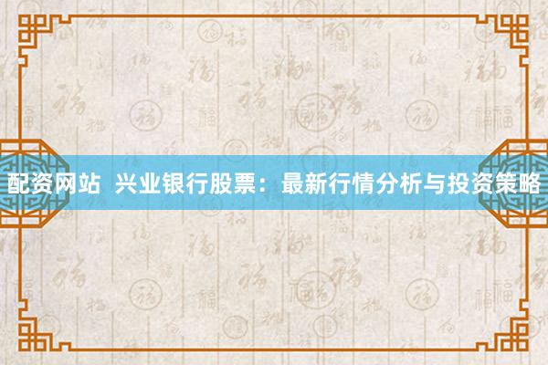配资网站  兴业银行股票：最新行情分析与投资策略