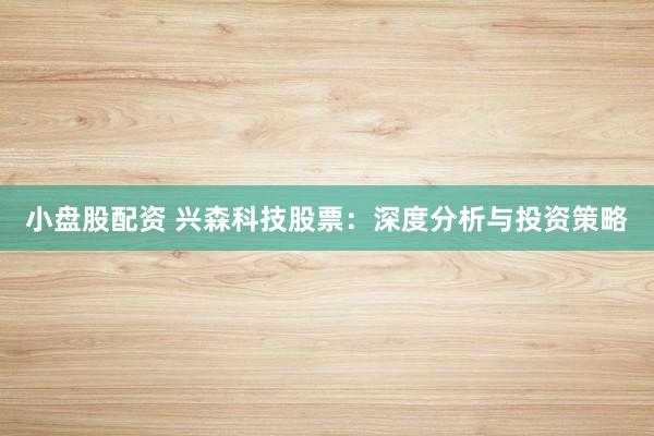 小盘股配资 兴森科技股票：深度分析与投资策略