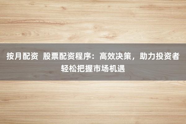 按月配资  股票配资程序：高效决策，助力投资者轻松把握市场机遇