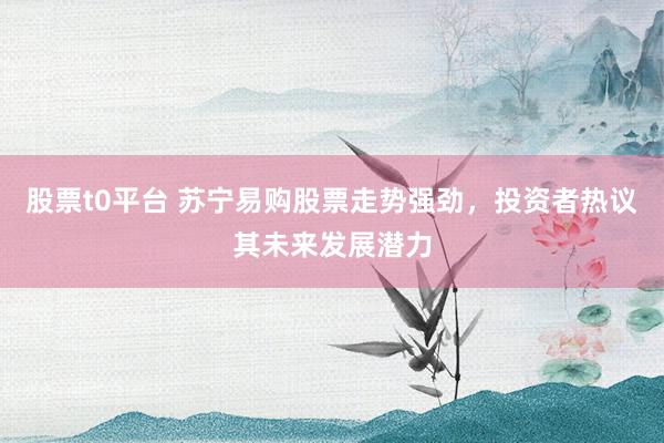股票t0平台 苏宁易购股票走势强劲，投资者热议其未来发展潜力