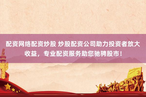 配资网络配资炒股 炒股配资公司助力投资者放大收益，专业配资服务助您驰骋股市！