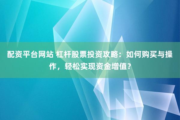 配资平台网站 杠杆股票投资攻略：如何购买与操作，轻松实现资金增值？