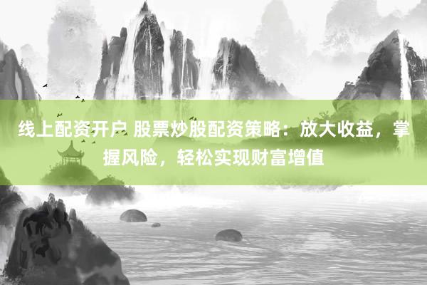 线上配资开户 股票炒股配资策略：放大收益，掌握风险，轻松实现财富增值