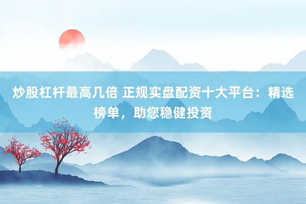 炒股杠杆最高几倍 正规实盘配资十大平台：精选榜单，助您稳健投资
