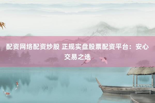 配资网络配资炒股 正规实盘股票配资平台：安心交易之选