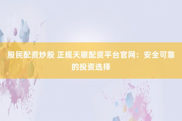 股民配资炒股 正规天眼配资平台官网：安全可靠的投资选择