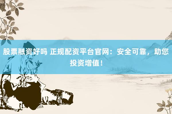 股票融资好吗 正规配资平台官网：安全可靠，助您投资增值！