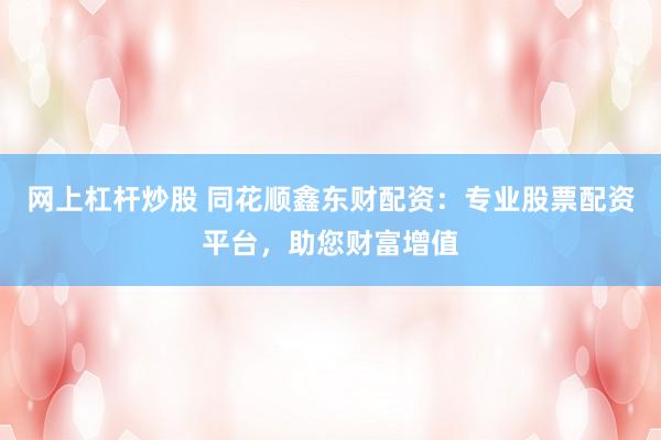 网上杠杆炒股 同花顺鑫东财配资：专业股票配资平台，助您财富增值