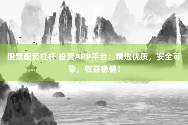 股票配资杠杆 投资APP平台：精选优质，安全可靠，收益稳健！