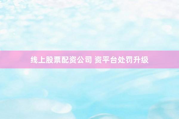 线上股票配资公司 资平台处罚升级