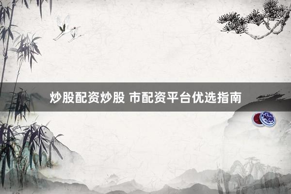 炒股配资炒股 市配资平台优选指南