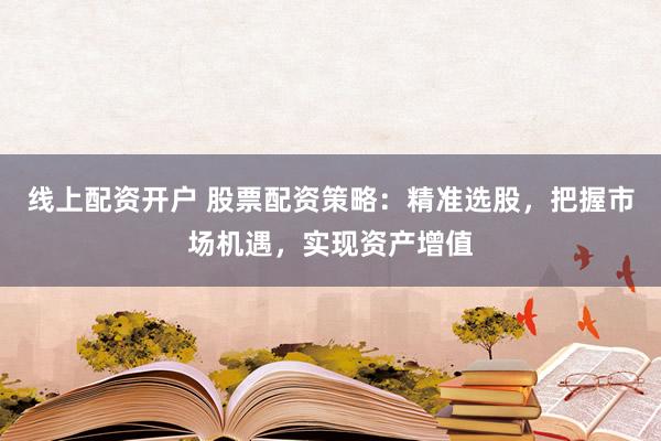 线上配资开户 股票配资策略：精准选股，把握市场机遇，实现资产增值