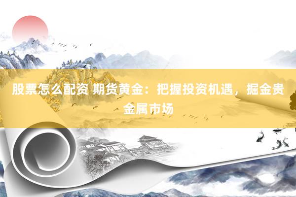 股票怎么配资 期货黄金：把握投资机遇，掘金贵金属市场