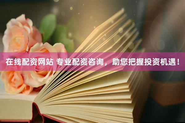 在线配资网站 专业配资咨询，助您把握投资机遇！