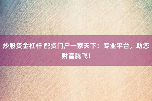 炒股资金杠杆 配资门户一家天下:专业平台,助您财富腾飞!