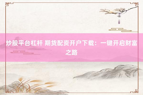 炒股平台杠杆 期货配资开户下载：一键开启财富之路