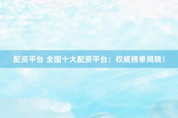 配资平台 全国十大配资平台：权威榜单揭晓！