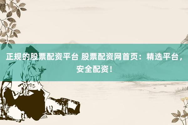 正规的股票配资平台 股票配资网首页：精选平台，安全配资！