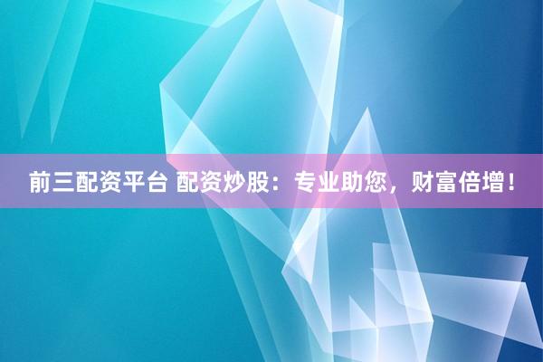 前三配资平台 配资炒股：专业助您，财富倍增！