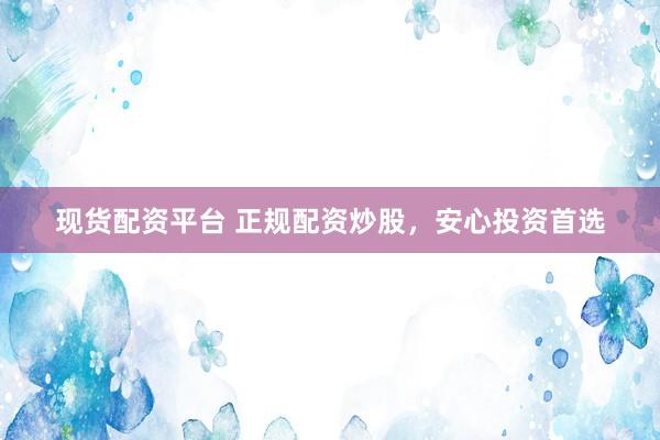 现货配资平台 正规配资炒股，安心投资首选