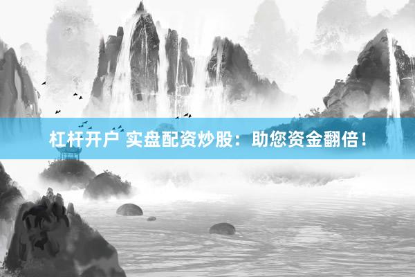 杠杆开户 实盘配资炒股：助您资金翻倍！