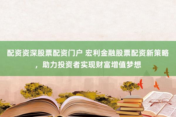 配资资深股票配资门户 宏利金融股票配资新策略，助力投资者实现财富增值梦想