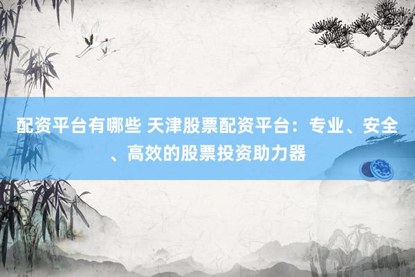 配资平台有哪些 天津股票配资平台：专业、安全、高效的股票投资助力器
