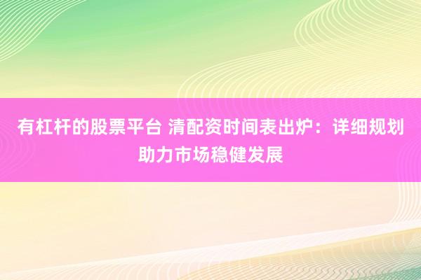 有杠杆的股票平台 清配资时间表出炉:详细规划助力市场稳健发展
