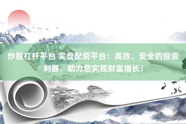 炒股杠杆平台 实盘配资平台：高效、安全的投资利器，助力您实现财富增长！