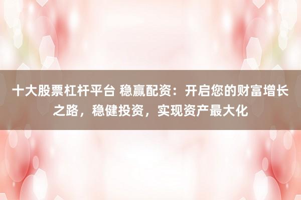十大股票杠杆平台 稳赢配资：开启您的财富增长之路，稳健投资，实现资产最大化