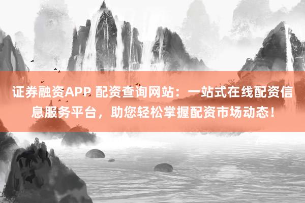 证券融资APP 配资查询网站:一站式在线配资信息服务平台,助您轻松掌握配资市场动态!