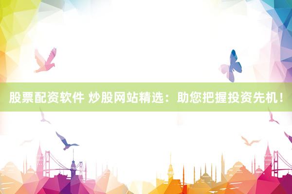 股票配资软件 炒股网站精选:助您把握投资先机!