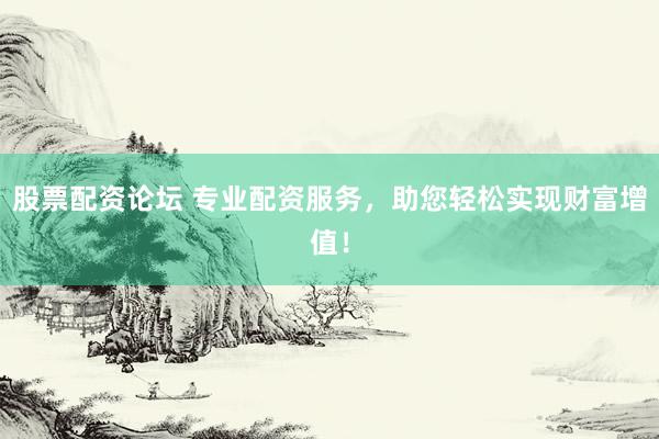 股票配资论坛 专业配资服务,助您轻松实现财富增值!