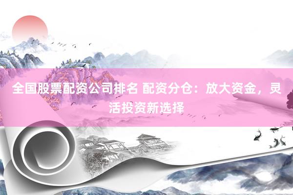 全国股票配资公司排名 配资分仓：放大资金，灵活投资新选择
