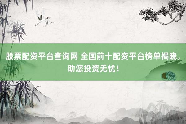 股票配资平台查询网 全国前十配资平台榜单揭晓，助您投资无忧！