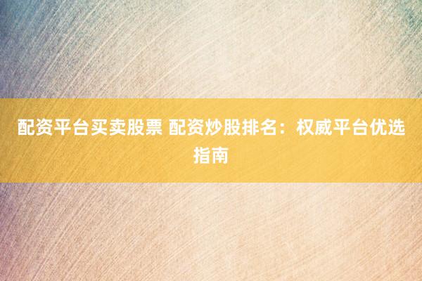 配资平台买卖股票 配资炒股排名：权威平台优选指南