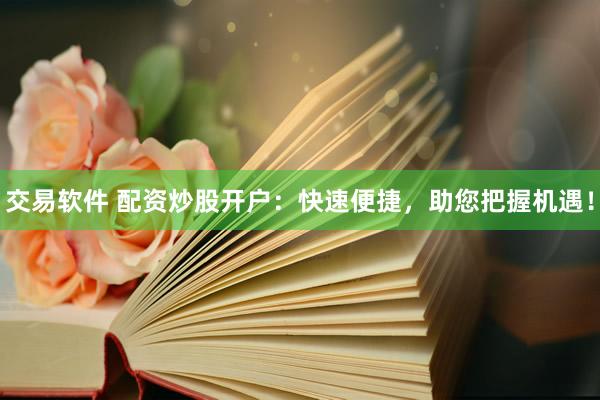 交易软件 配资炒股开户:快速便捷,助您把握机遇!