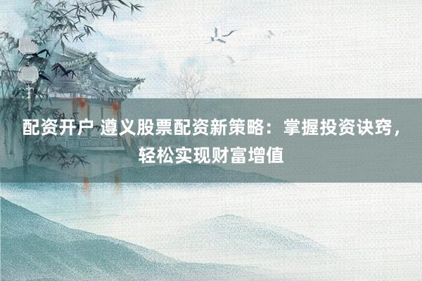 配资开户 遵义股票配资新策略:掌握投资诀窍,轻松实现财富增值