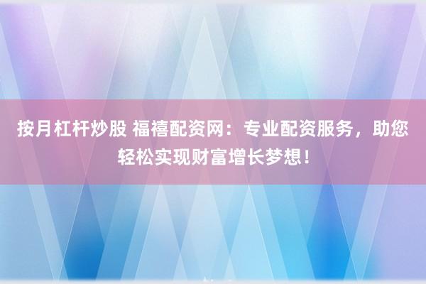 按月杠杆炒股 福禧配资网:专业配资服务,助您轻松实现财富增长梦想!