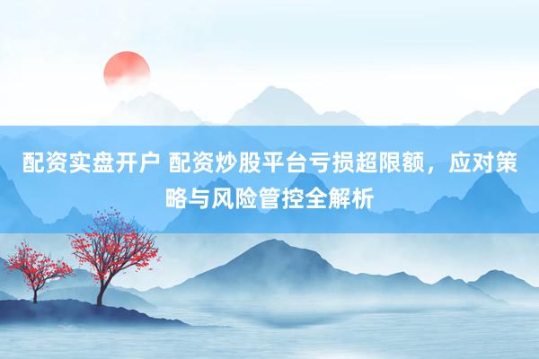 配资实盘开户 配资炒股平台亏损超限额,应对策略与风险管控全解析