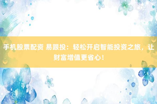 手机股票配资 易跟投:轻松开启智能投资之旅,让财富增值更省心!